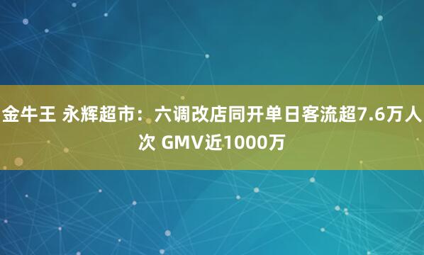 金牛王 永辉超市：六调改店同开单日客流超7.6万人次 GMV近1000万