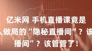 亿米网 手机直播课竟是专盯老人做局的“隐秘直播间”？该管管了！