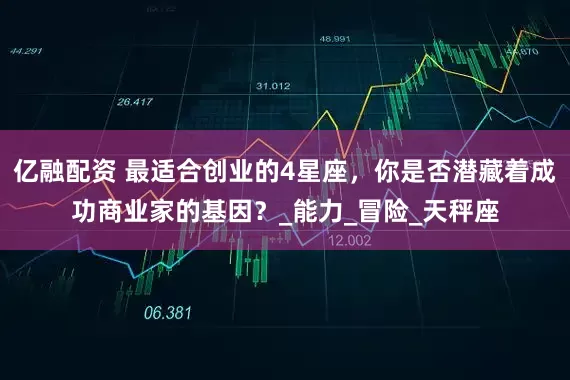 亿融配资 最适合创业的4星座，你是否潜藏着成功商业家的基因？_能力_冒险_天秤座