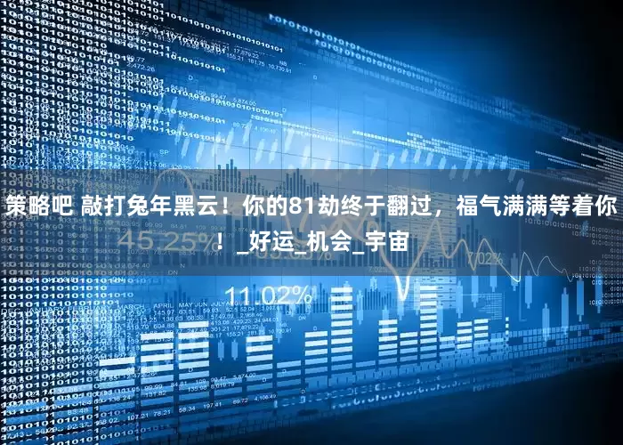 策略吧 敲打兔年黑云！你的81劫终于翻过，福气满满等着你！_好运_机会_宇宙