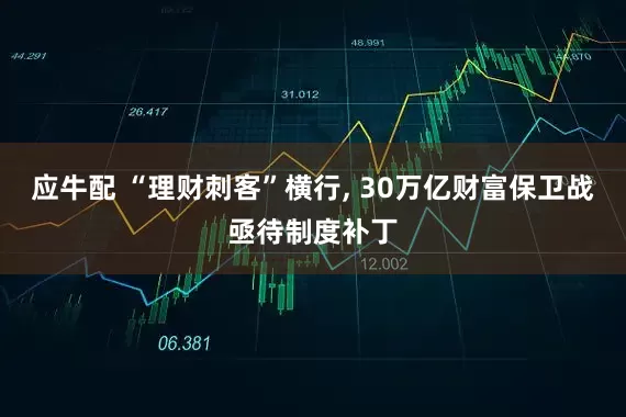 应牛配 “理财刺客”横行, 30万亿财富保卫战亟待制度补丁