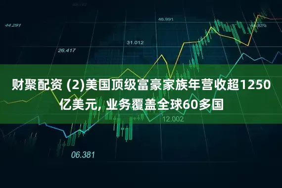财聚配资 (2)美国顶级富豪家族年营收超1250亿美元, 业务覆盖全球60多国