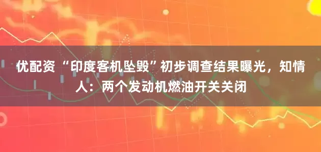 优配资 “印度客机坠毁”初步调查结果曝光，知情人：两个发动机燃油开关关闭