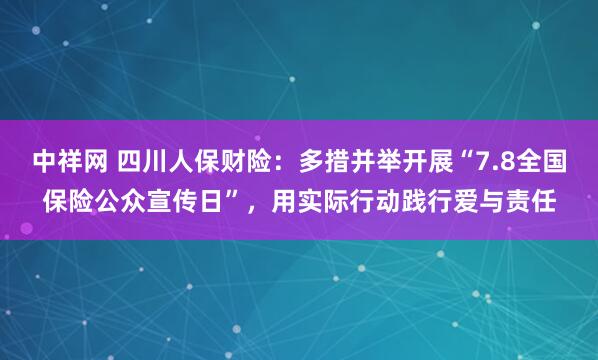 中祥网 四川人保财险：多措并举开展“7.8全国保险公众宣传日”，用实际行动践行爱与责任