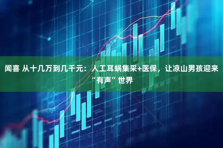 闻喜 从十几万到几千元：人工耳蜗集采+医保，让凉山男孩迎来“有声”世界