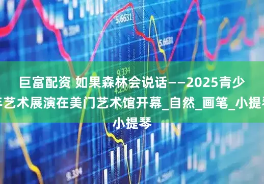 巨富配资 如果森林会说话——2025青少年艺术展演在美门艺术馆开幕_自然_画笔_小提琴