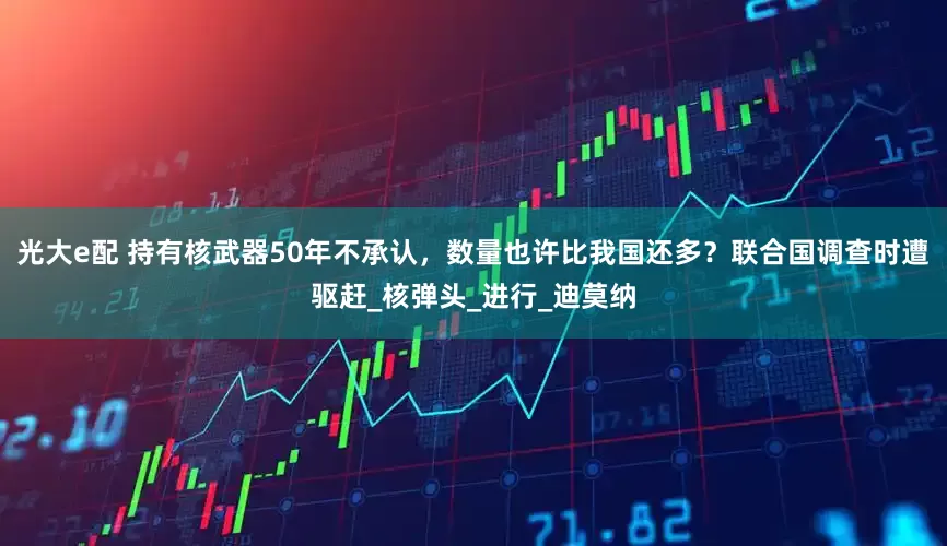 光大e配 持有核武器50年不承认，数量也许比我国还多？联合国调查时遭驱赶_核弹头_进行_迪莫纳