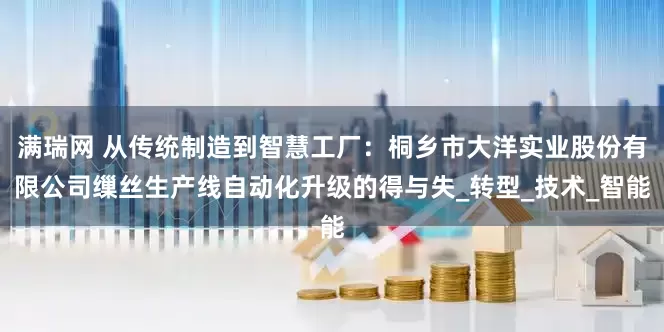 满瑞网 从传统制造到智慧工厂：桐乡市大洋实业股份有限公司缫丝生产线自动化升级的得与失_转型_技术_智能