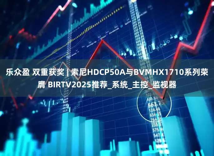 乐众盈 双重获奖 | 索尼HDCP50A与BVMHX1710系列荣膺 BIRTV2025推荐_系统_主控_监视器