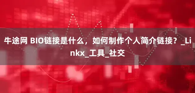 牛途网 BIO链接是什么，如何制作个人简介链接？_Linkx_工具_社交