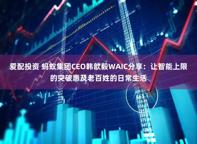 爱配投资 蚂蚁集团CEO韩歆毅WAIC分享：让智能上限的突破惠及老百姓的日常生活