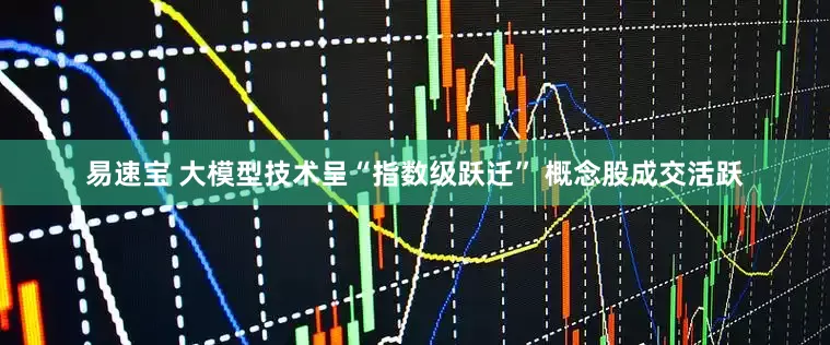 易速宝 大模型技术呈“指数级跃迁” 概念股成交活跃