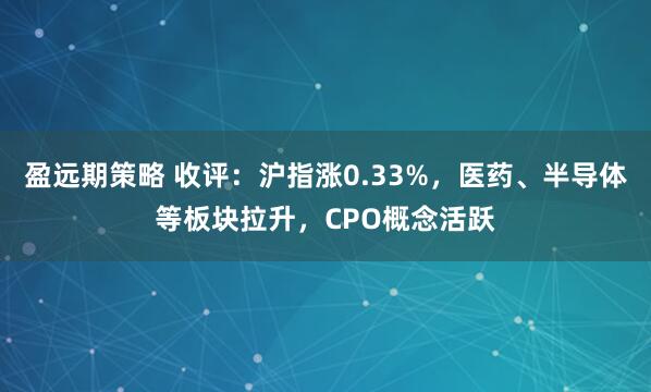 盈远期策略 收评：沪指涨0.33%，医药、半导体等板块拉升，CPO概念活跃