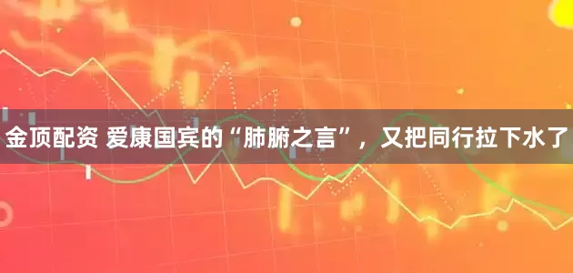 金顶配资 爱康国宾的“肺腑之言”，又把同行拉下水了