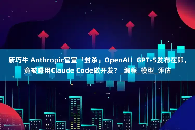 新巧牛 Anthropic官宣「封杀」OpenAI！GPT-5发布在即，竟被曝用Claude Code做开发？_编程_模型_评估
