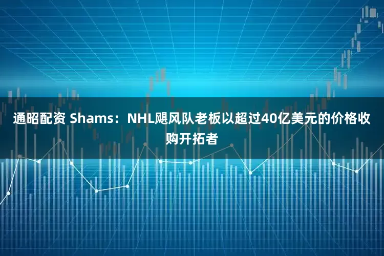 通昭配资 Shams：NHL飓风队老板以超过40亿美元的价格收购开拓者