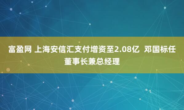 富盈网 上海安信汇支付增资至2.08亿  邓国标任董事长兼总经理