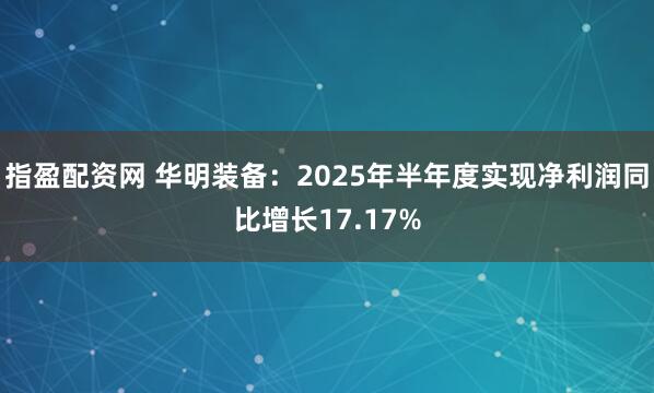 指盈配资网 华明装备：2025年半年度实现净利润同比增长17.17%