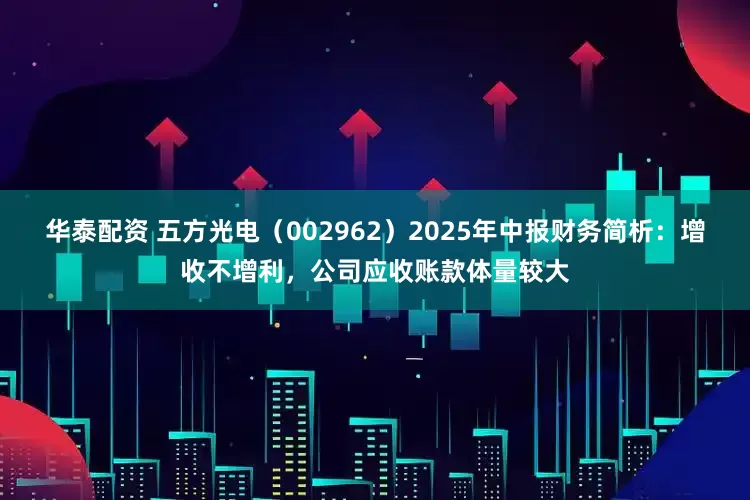华泰配资 五方光电（002962）2025年中报财务简析：增收不增利，公司应收账款体量较大