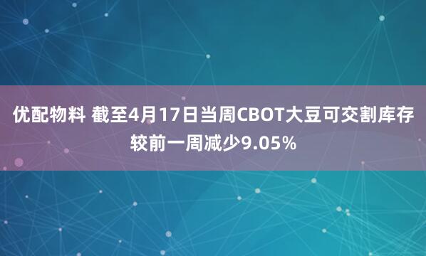优配物料 截至4月17日当周CBOT大豆可交割库存较前一周减少9.05%
