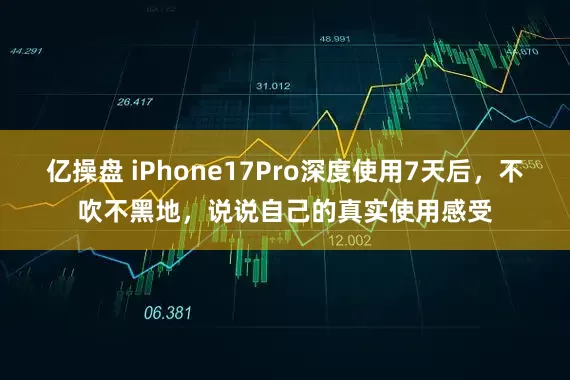 亿操盘 iPhone17Pro深度使用7天后，不吹不黑地，说说自己的真实使用感受