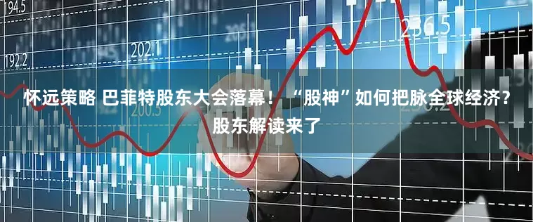 怀远策略 巴菲特股东大会落幕！ “股神”如何把脉全球经济？股东解读来了