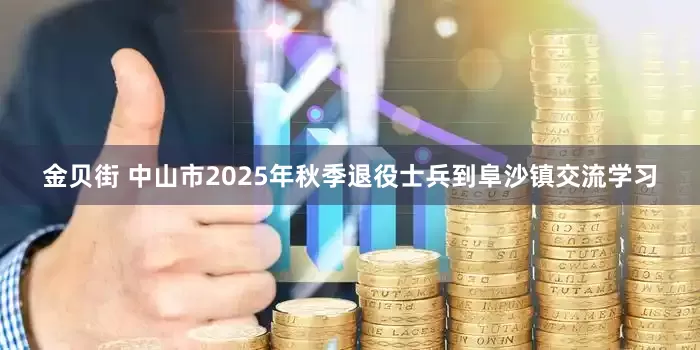 金贝街 中山市2025年秋季退役士兵到阜沙镇交流学习
