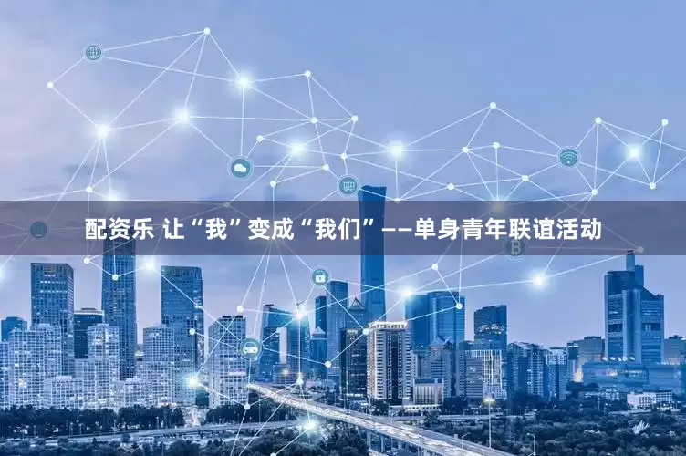 配资乐 让“我”变成“我们”——单身青年联谊活动