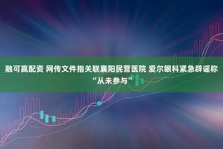融可赢配资 网传文件指关联襄阳民营医院 爱尔眼科紧急辟谣称“从未参与”