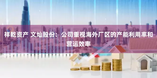 祥乾资产 文灿股份：公司重视海外厂区的产能利用率和营运效率