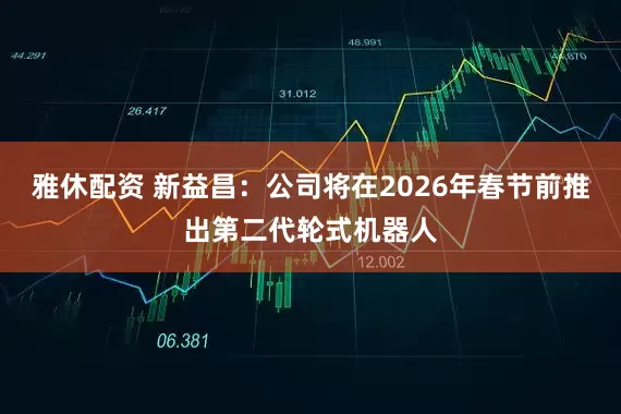 雅休配资 新益昌：公司将在2026年春节前推出第二代轮式机器人