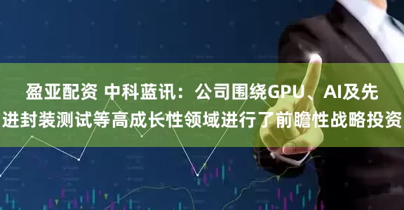 盈亚配资 中科蓝讯：公司围绕GPU、AI及先进封装测试等高成长性领域进行了前瞻性战略投资