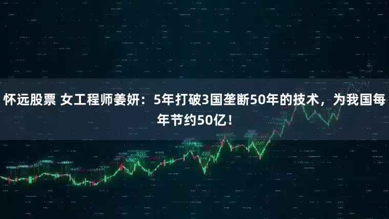 怀远股票 女工程师姜妍：5年打破3国垄断50年的技术，为我国每年节约50亿！