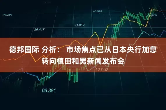 德邦国际 分析： 市场焦点已从日本央行加息转向植田和男新闻发布会
