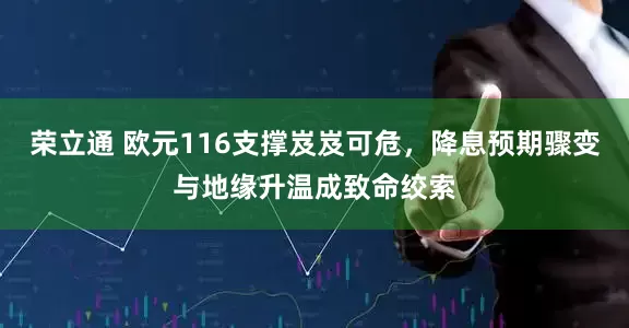 荣立通 欧元116支撑岌岌可危，降息预期骤变与地缘升温成致命绞索