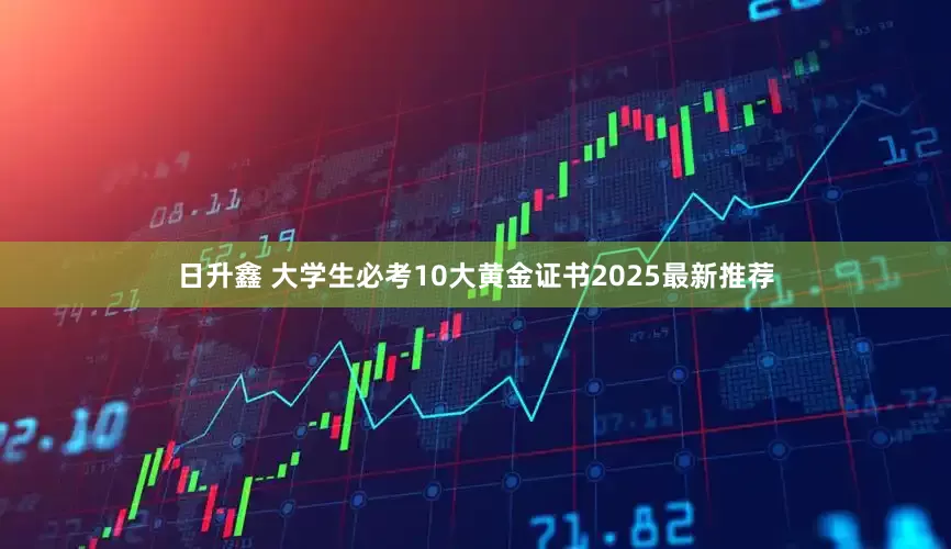 日升鑫 大学生必考10大黄金证书2025最新推荐