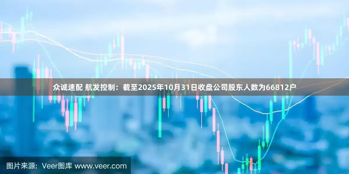 众诚速配 航发控制：截至2025年10月31日收盘公司股东人数为66812户