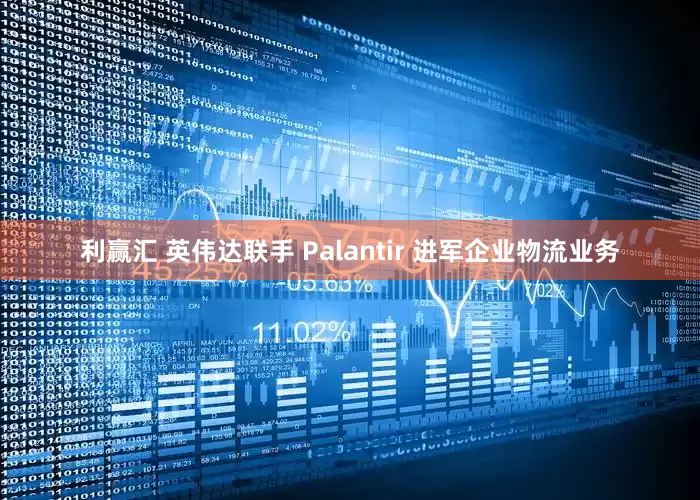 利赢汇 英伟达联手 Palantir 进军企业物流业务